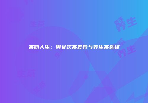 茶韵人生：男女饮茶差异与养生茶选择