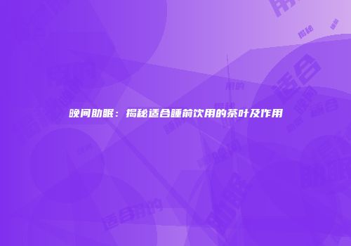 晚间助眠：揭秘适合睡前饮用的茶叶及作用
