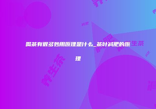 喝茶有很多妙用原理是什么_茶叶减肥的原理