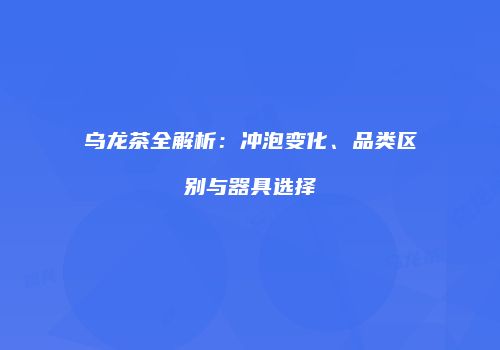 乌龙茶全解析：冲泡变化、品类区别与器具选择