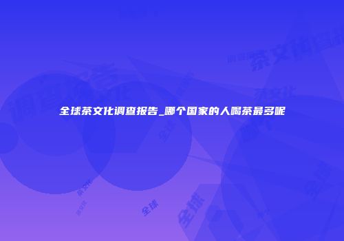 全球茶文化调查报告_哪个国家的人喝茶最多呢