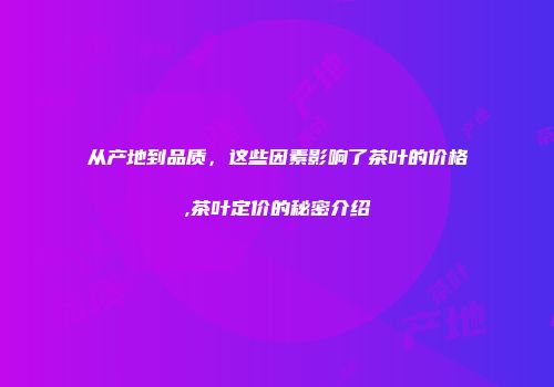 从产地到品质，这些因素影响了茶叶的价格,茶叶定价的秘密介绍