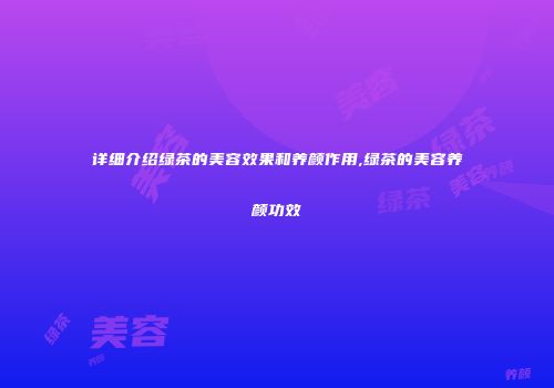 详细介绍绿茶的美容效果和养颜作用,绿茶的美容养颜功效