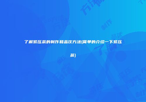 了解紧压茶的制作和品饮方法(简单的介绍一下紧压茶)