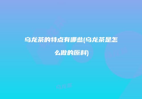 乌龙茶的特点有哪些(乌龙茶是怎么做的原料)