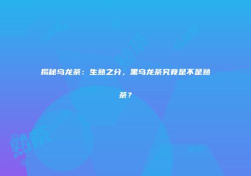 揭秘乌龙茶：生熟之分，黑乌龙茶究竟是不是熟茶？