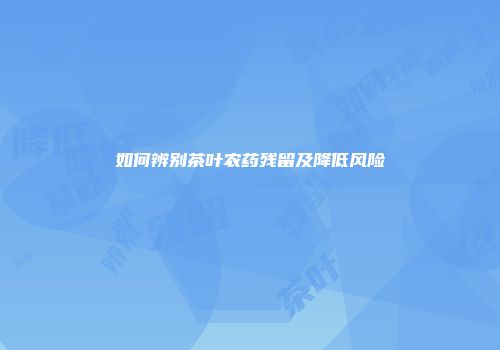 如何辨别茶叶农药残留及降低风险