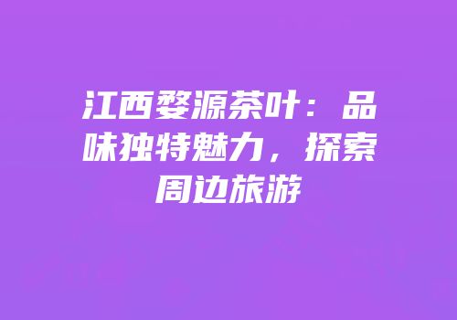 江西婺源茶叶：品味独特魅力，探索周边旅游