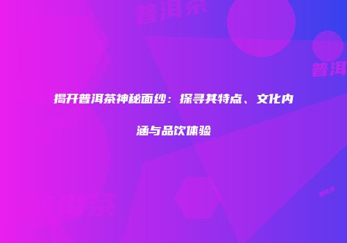 揭开普洱茶神秘面纱：探寻其特点、文化内涵与品饮体验