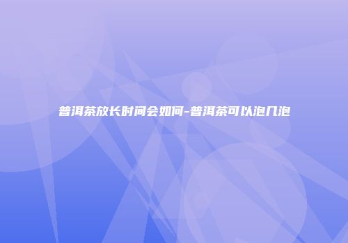 普洱茶放长时间会如何-普洱茶可以泡几泡