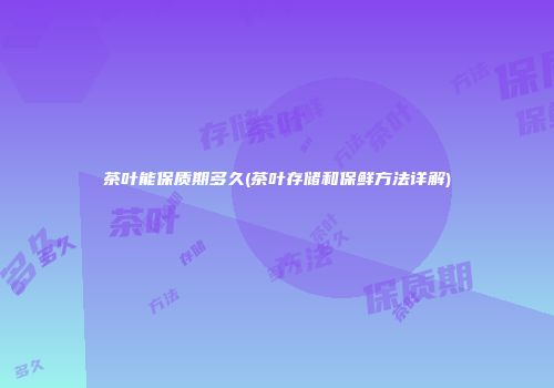 茶叶能保质期多久(茶叶存储和保鲜方法详解)