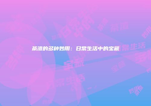 茶渣的多种妙用：日常生活中的宝藏