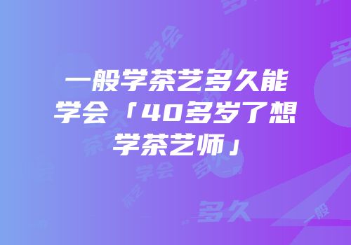 一般学茶艺多久能学会「40多岁了想学茶艺师」
