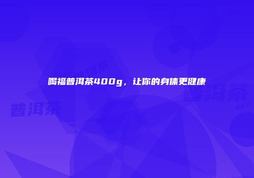 喝福普洱茶400g，让你的身体更健康