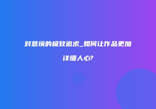 对意境的极致追求_如何让作品更加详细人心?