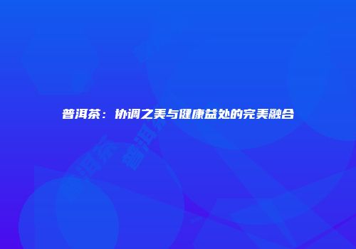 普洱茶：协调之美与健康益处的完美融合