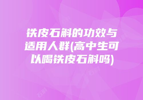 铁皮石斛的功效与适用人群(高中生可以喝铁皮石斛吗)