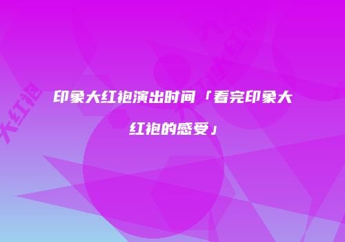 印象大红袍演出时间「看完印象大红袍的感受」