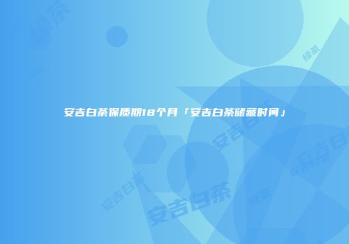 安吉白茶保质期18个月「安吉白茶储藏时间」