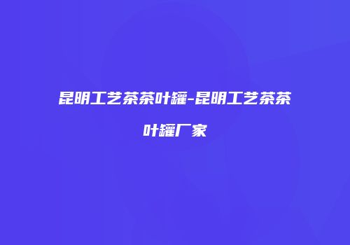 昆明工艺茶茶叶罐-昆明工艺茶茶叶罐厂家