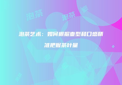 泡茶艺术：如何根据壶型和口感精准把握茶叶量