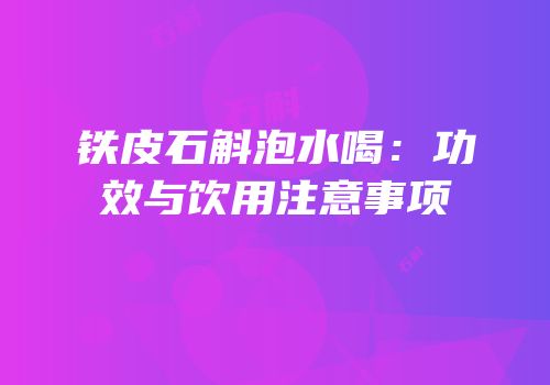 铁皮石斛泡水喝：功效与饮用注意事项