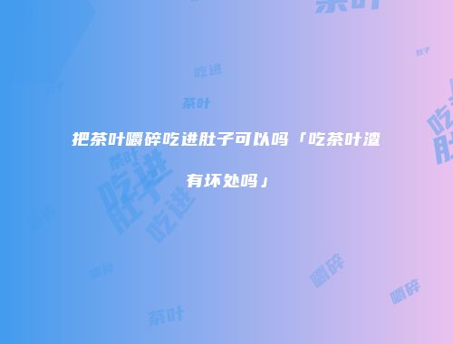 把茶叶嚼碎吃进肚子可以吗「吃茶叶渣有坏处吗」