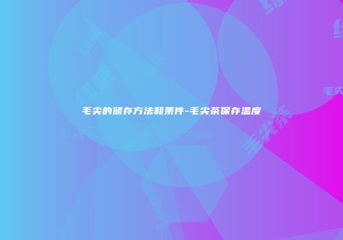 毛尖的储存方法和条件-毛尖茶保存温度