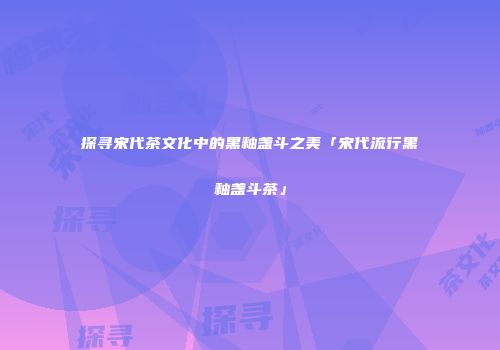 探寻宋代茶文化中的黑釉盏斗之美「宋代流行黑釉盏斗茶」