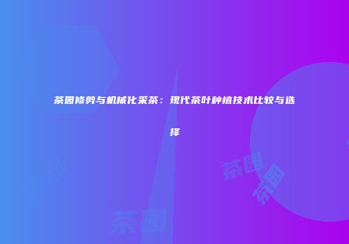 茶园修剪与机械化采茶：现代茶叶种植技术比较与选择