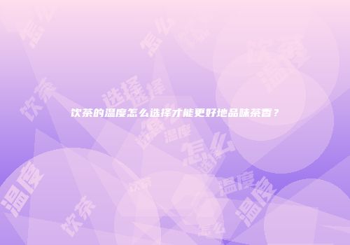 饮茶的温度怎么选择才能更好地品味茶香？