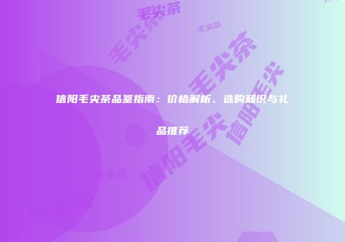 信阳毛尖茶品鉴指南：价格解析、选购知识与礼品推荐