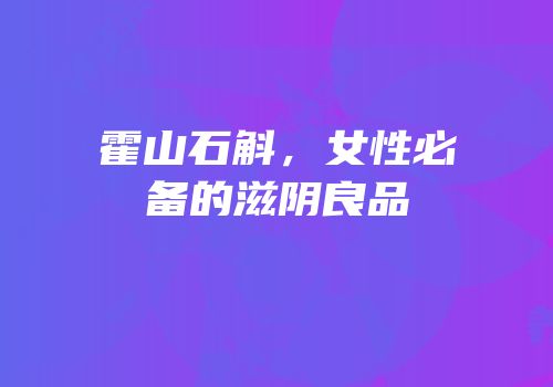 霍山石斛，女性必备的滋阴良品