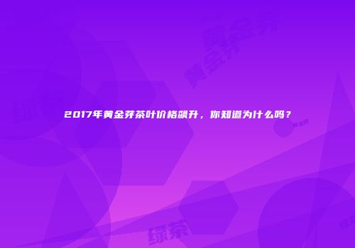 2017年黄金芽茶叶价格飙升，你知道为什么吗？