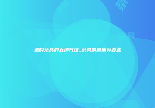 选购茶具的五种方法_茶具的材质有哪些