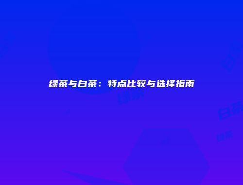 绿茶与白茶：特点比较与选择指南