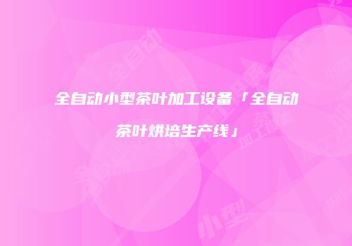 全自动小型茶叶加工设备「全自动茶叶烘培生产线」