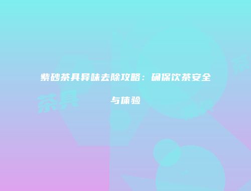 紫砂茶具异味去除攻略：确保饮茶安全与体验
