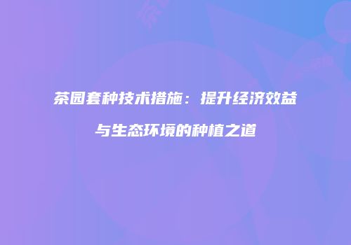 茶园套种技术措施：提升经济效益与生态环境的种植之道
