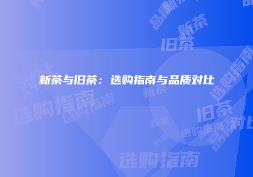 新茶与旧茶：选购指南与品质对比