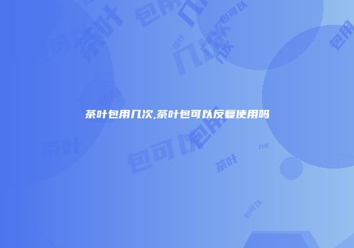 茶叶包用几次,茶叶包可以反复使用吗