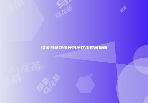 绿茶与乌龙茶开封后饮用时间指南