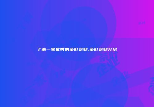 了解一家优秀的茶叶企业,茶叶企业介绍