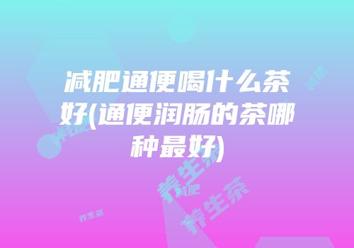 减肥通便喝什么茶好(通便润肠的茶哪种最好)