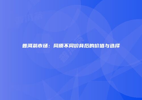 普洱茶市场：同质不同价背后的价值与选择