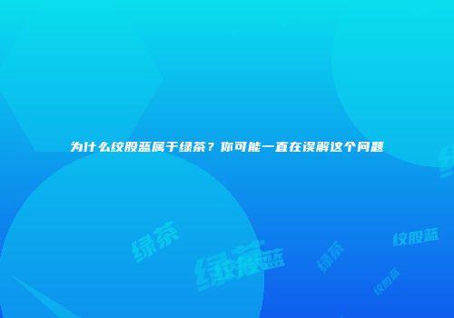 为什么绞股蓝属于绿茶？你可能一直在误解这个问题