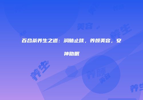 百合茶养生之道：润肺止咳，养颜美容，安神助眠