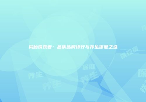 揭秘铁观音：品质品牌排行与养生保健之选