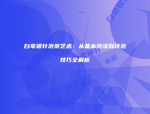 白毫银针泡茶艺术：从基本泡法到冷泡技巧全解析