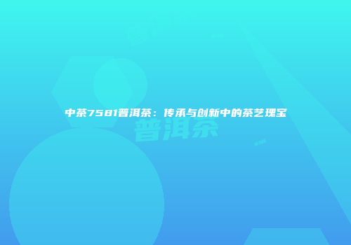 中茶7581普洱茶：传承与创新中的茶艺瑰宝